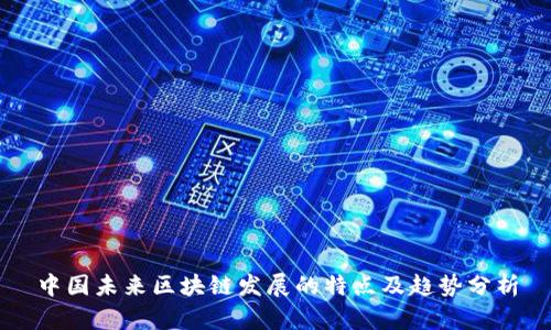 中国未来区块链发展的特点及趋势分析