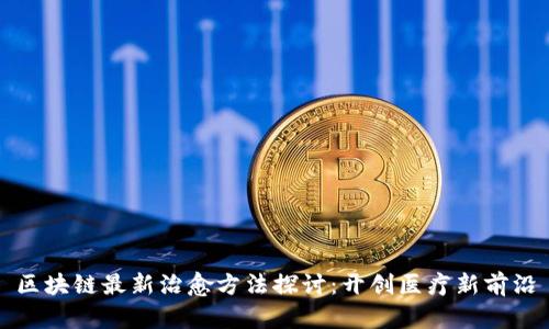 区块链最新治愈方法探讨：开创医疗新前沿