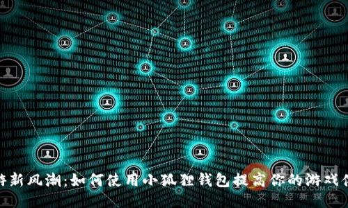链游新风潮：如何使用小狐狸钱包提高你的游戏体验