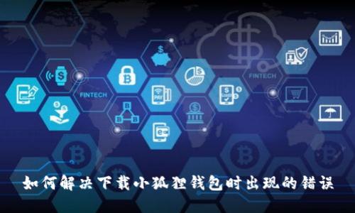 如何解决下载小狐狸钱包时出现的错误