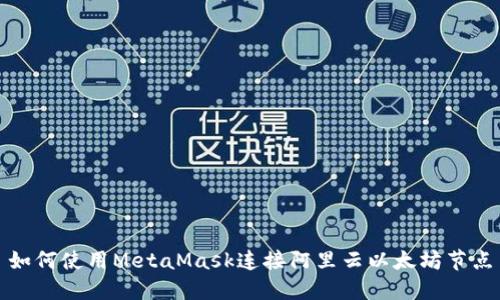 如何使用MetaMask连接阿里云以太坊节点