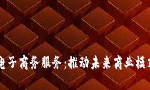 区块链电子商务服务：推动未来商业模式的变革