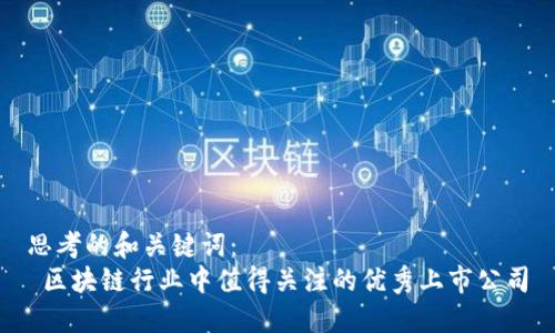 思考的和关键词：  
 区块链行业中值得关注的优秀上市公司