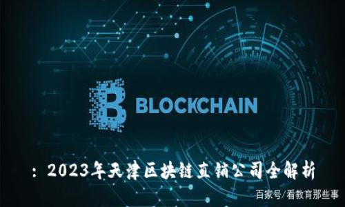 : 2023年天津区块链直销公司全解析