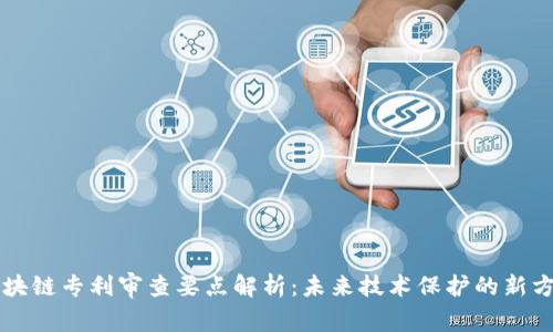 区块链专利审查要点解析：未来技术保护的新方向