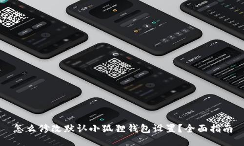 怎么修改默认小狐狸钱包设置？全面指南
