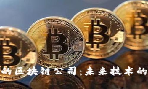 探索南平市的区块链公司：未来技术的潜力与机会