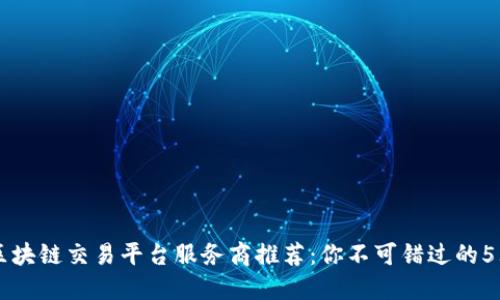 顶尖区块链交易平台服务商推荐：你不可错过的5大公司