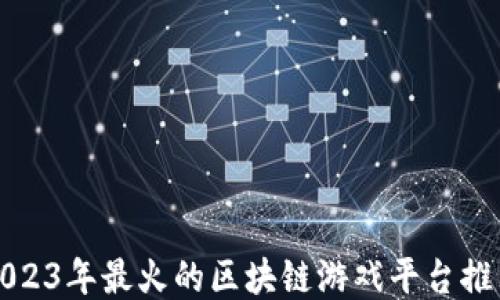 
2023年最火的区块链游戏平台推荐