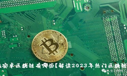 现在安卓区块链有哪些？解读2023年热门区块链项目